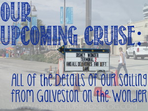All of the details of our upcoming cruise from Galveston on the Disney Wonder.